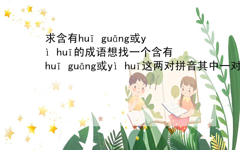 求含有huī guāng或yì huī的成语想找一个含有huī guāng或yì huī这两对拼音其中一对的好听的成语、没顺序要求、最好是四字