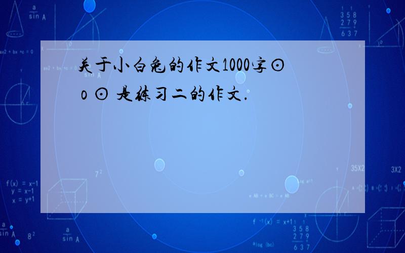 关于小白兔的作文1000字⊙ o ⊙ 是练习二的作文.