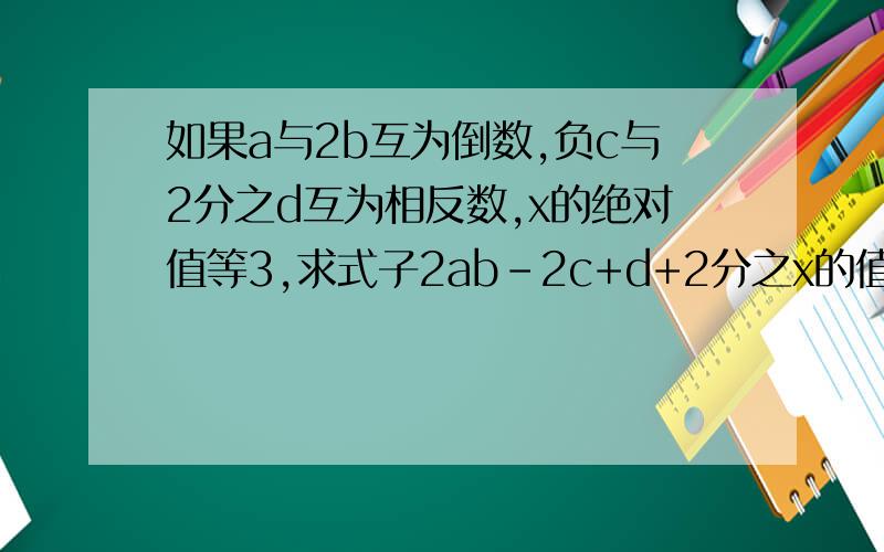 如果a与2b互为倒数,负c与2分之d互为相反数,x的绝对值等3,求式子2ab-2c+d+2分之x的值.不好意思 打错了 如果a与2b互为倒数，负c与2分之d互为相反数，x的绝对值等3,求式子2ab+d-2c+2分之x的值