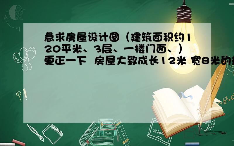 急求房屋设计图（建筑面积约120平米、3层、一楼门面、）更正一下  房屋大致成长12米 宽8米的规则长方形  面积100平米左右哈