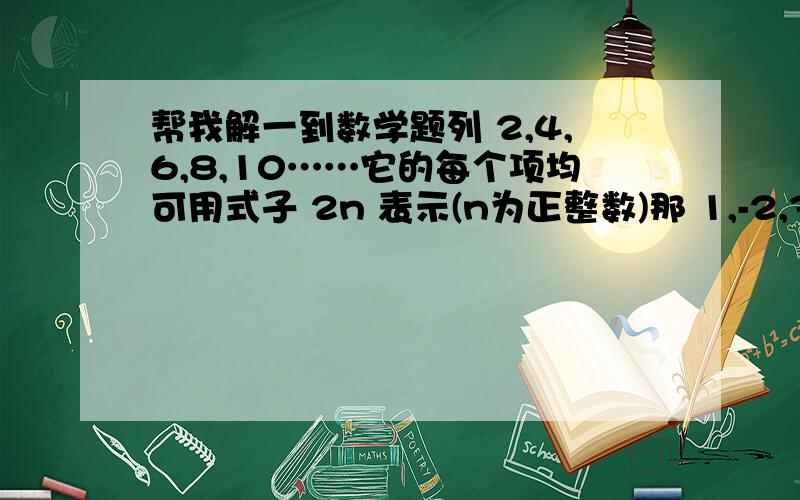 帮我解一到数学题列 2,4,6,8,10……它的每个项均可用式子 2n 表示(n为正整数)那 1,-2,3,-4,5,-6,7,-8……怎么表示?