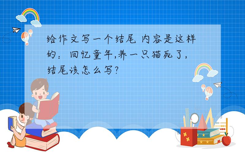 给作文写一个结尾 内容是这样的：回忆童年,养一只猫死了,结尾该怎么写?