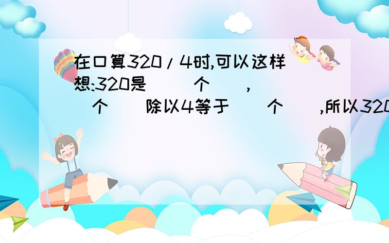 在口算320/4时,可以这样想:320是( )个(),()个()除以4等于()个(),所以320/4=()