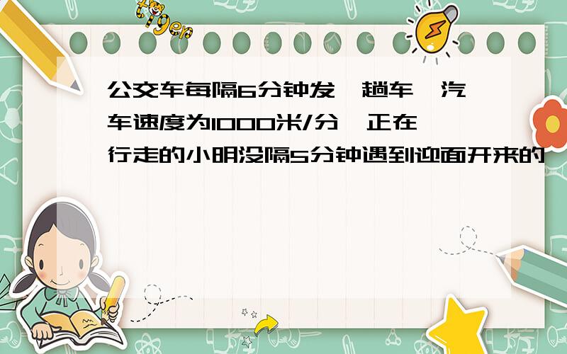 公交车每隔6分钟发一趟车,汽车速度为1000米/分,正在行走的小明没隔5分钟遇到迎面开来的一辆公交车,则小明的速度为_米/分.