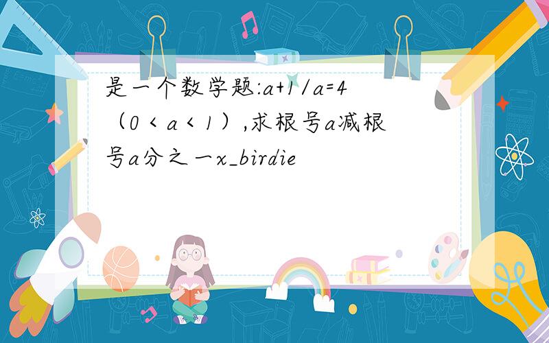 是一个数学题:a+1/a=4（0＜a＜1）,求根号a减根号a分之一x_birdie