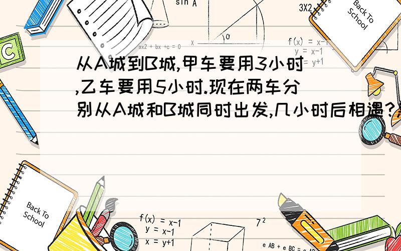 从A城到B城,甲车要用3小时,乙车要用5小时.现在两车分别从A城和B城同时出发,几小时后相遇?急