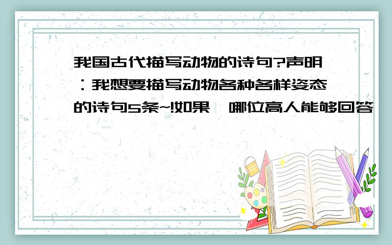 我国古代描写动物的诗句?声明：我想要描写动物各种各样姿态的诗句5条~!如果,哪位高人能够回答,请做出答复~谢谢合作.若是实在找不到5条,那有动物在里面也行.谢谢