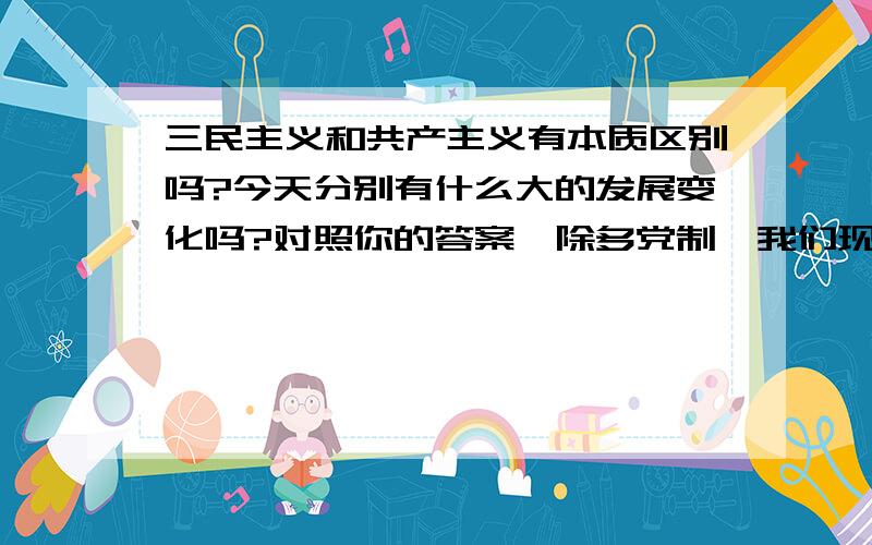 三民主义和共产主义有本质区别吗?今天分别有什么大的发展变化吗?对照你的答案,除多党制,我们现在已经或接近实三民主义的目标了.台海两岸应该可以统一了.大陆太大了,不比弹丸之地的台