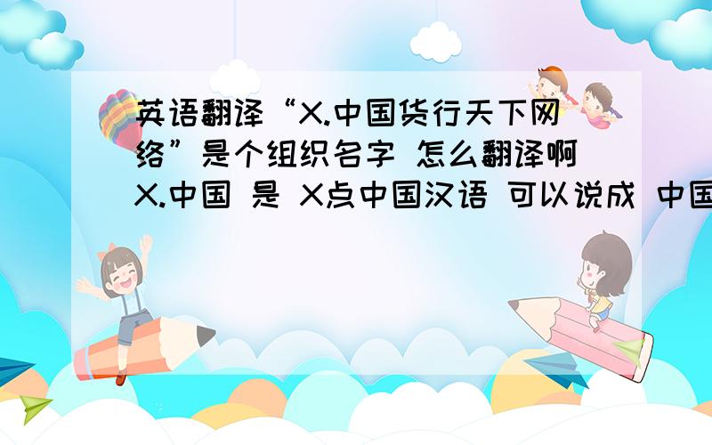 英语翻译“X.中国货行天下网络”是个组织名字 怎么翻译啊X.中国 是 X点中国汉语 可以说成 中国最大最好商品销售渠道“货通南北 互通有无 ” 是为 “货行天下'最好 写出的英语解释下 这