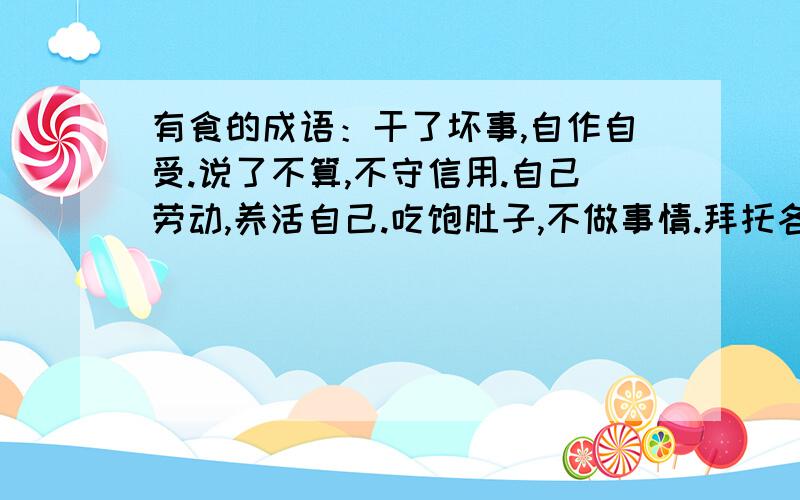 有食的成语：干了坏事,自作自受.说了不算,不守信用.自己劳动,养活自己.吃饱肚子,不做事情.拜托各