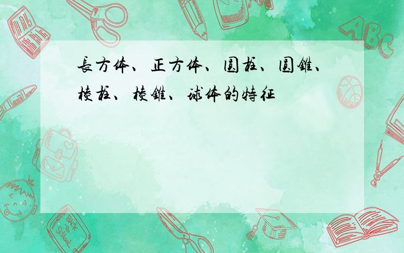 长方体、正方体、圆柱、圆锥、棱柱、棱锥、球体的特征