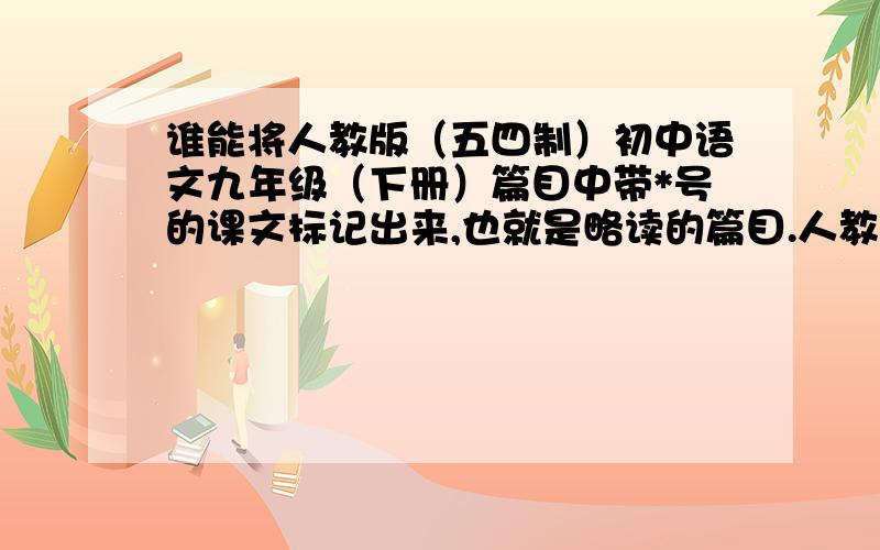 谁能将人教版（五四制）初中语文九年级（下册）篇目中带*号的课文标记出来,也就是略读的篇目.人教版（五四制）初中语文九年级（下册）篇目第一单元：1.诗两首我爱这土地乡愁2.我用残