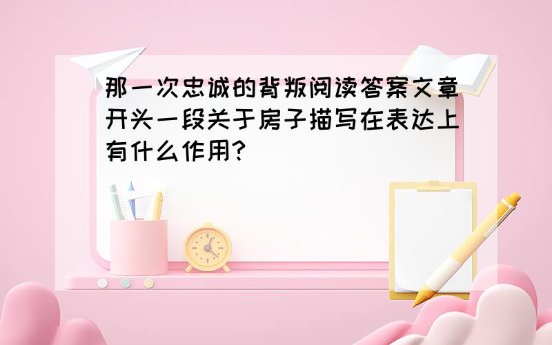 那一次忠诚的背叛阅读答案文章开头一段关于房子描写在表达上有什么作用?