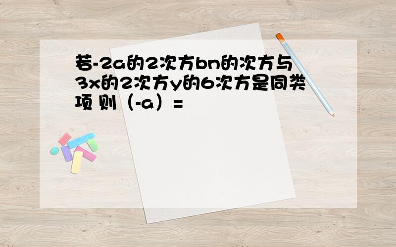 若-2a的2次方bn的次方与3x的2次方y的6次方是同类项 则（-a）=