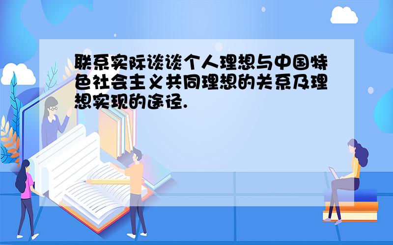 联系实际谈谈个人理想与中国特色社会主义共同理想的关系及理想实现的途径.