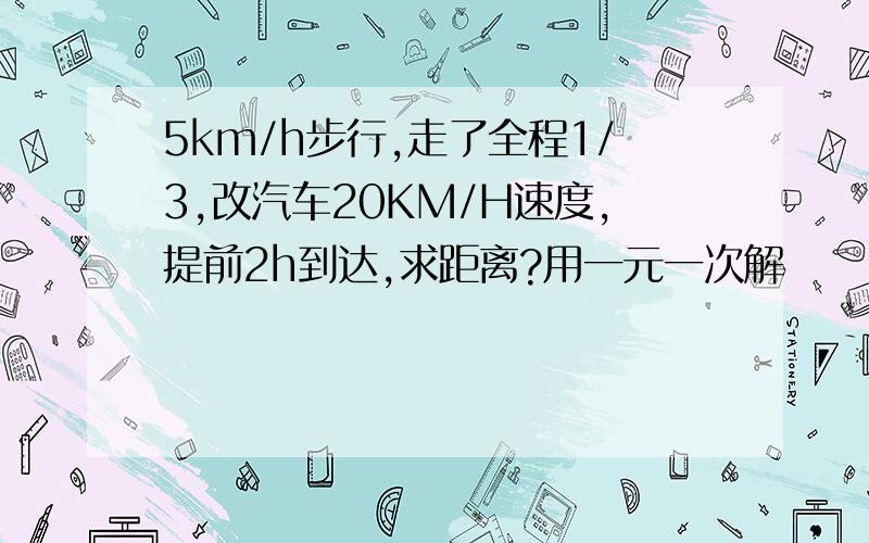 5km/h步行,走了全程1/3,改汽车20KM/H速度,提前2h到达,求距离?用一元一次解