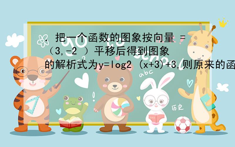 ．把一个函数的图象按向量 =（3,-2 ）平移后得到图象的解析式为y=log2 (x+3)+3,则原来的函数解析式是