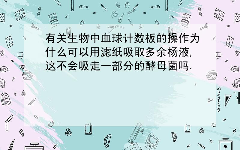 有关生物中血球计数板的操作为什么可以用滤纸吸取多余杨液,这不会吸走一部分的酵母菌吗.