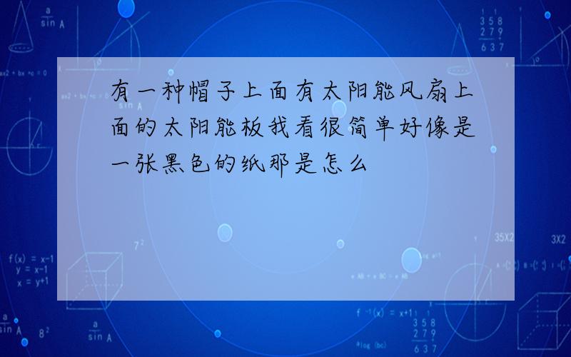 有一种帽子上面有太阳能风扇上面的太阳能板我看很简单好像是一张黑色的纸那是怎么