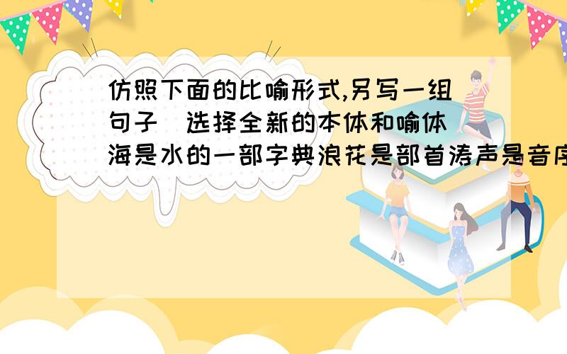 仿照下面的比喻形式,另写一组句子（选择全新的本体和喻体）海是水的一部字典浪花是部首涛声是音序鱼虾,海鸥是海的文字