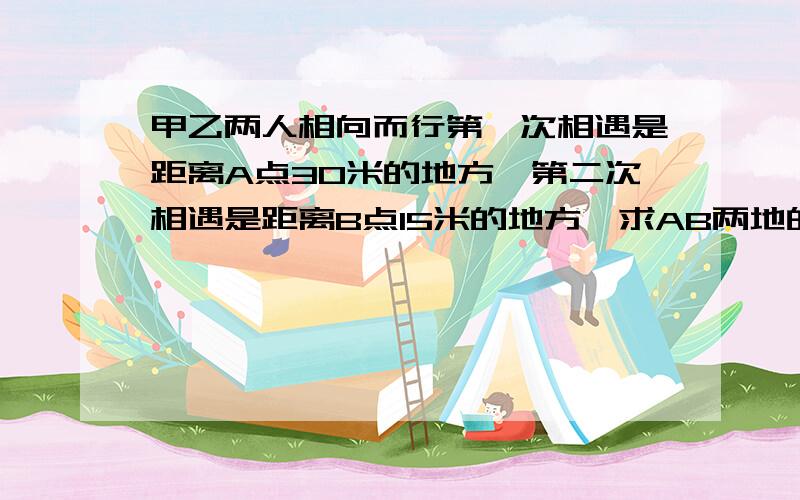 甲乙两人相向而行第一次相遇是距离A点30米的地方,第二次相遇是距离B点15米的地方,求AB两地的距离