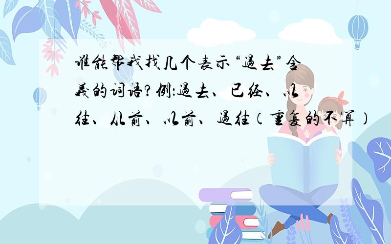 谁能帮我找几个表示“过去”含义的词语?例：过去、已经、以往、从前、以前、过往（重复的不算）