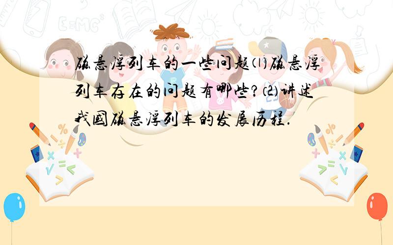 磁悬浮列车的一些问题⑴磁悬浮列车存在的问题有哪些?⑵讲述我国磁悬浮列车的发展历程.