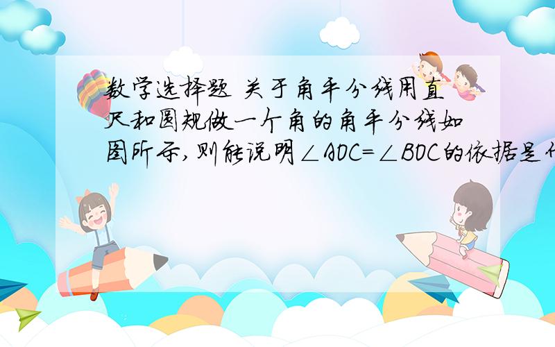 数学选择题 关于角平分线用直尺和圆规做一个角的角平分线如图所示,则能说明∠AOC=∠BOC的依据是什么A.SSS             B.ASA                C.AAS