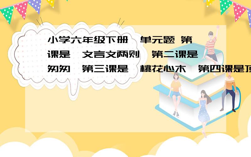 小学六年级下册一单元题 第一课是《文言文两则》第二课是《匆匆》第三课是《桃花心木》第四课是顶碗少年.我要测试题