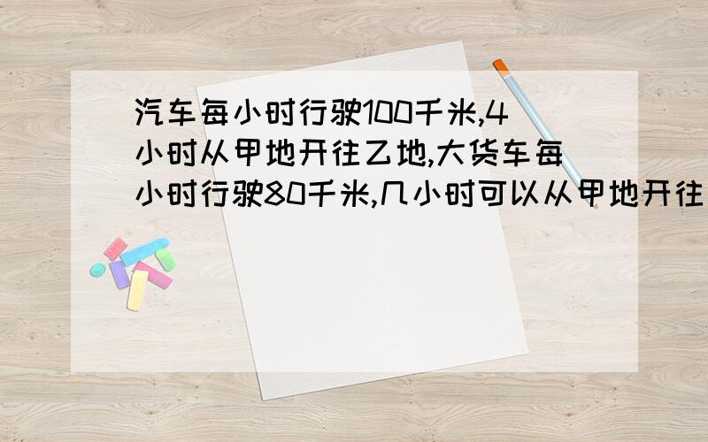 汽车每小时行驶100千米,4小时从甲地开往乙地,大货车每小时行驶80千米,几小时可以从甲地开往乙地用比列解