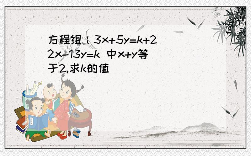 方程组﹛3x+5y=k+2 2x-13y=k 中x+y等于2,求k的值