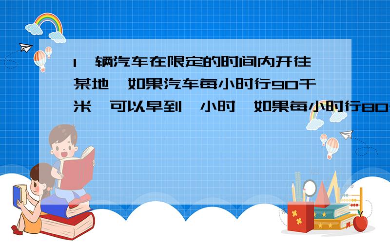 1一辆汽车在限定的时间内开往某地,如果汽车每小时行90千米,可以早到一小时,如果每小时行80千米,就要迟到80千米,就要迟到1小时,规定行驶时间是多少小时?