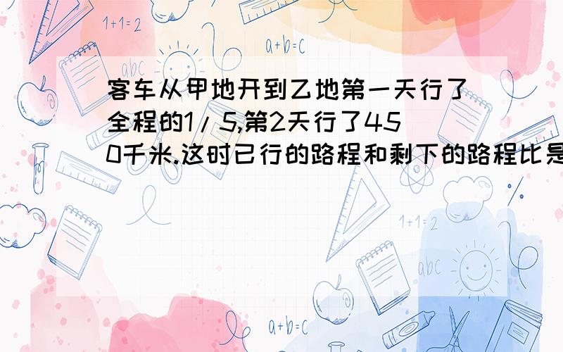 客车从甲地开到乙地第一天行了全程的1/5,第2天行了450千米.这时已行的路程和剩下的路程比是3：7.甲乙两地相距多少千米?