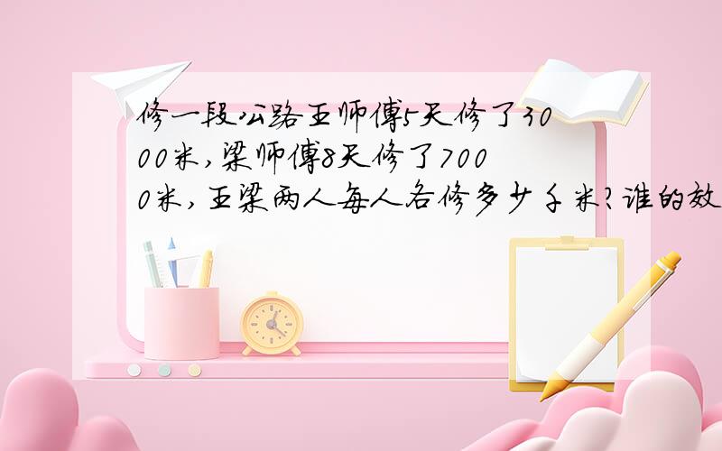 修一段公路王师傅5天修了3000米,梁师傅8天修了7000米,王梁两人每人各修多少千米?谁的效率高?