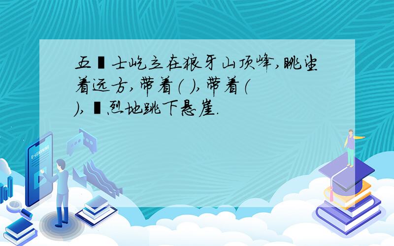 五壮士屹立在狼牙山顶峰,眺望着远方,带着（ ）,带着（ ）,壮烈地跳下悬崖.