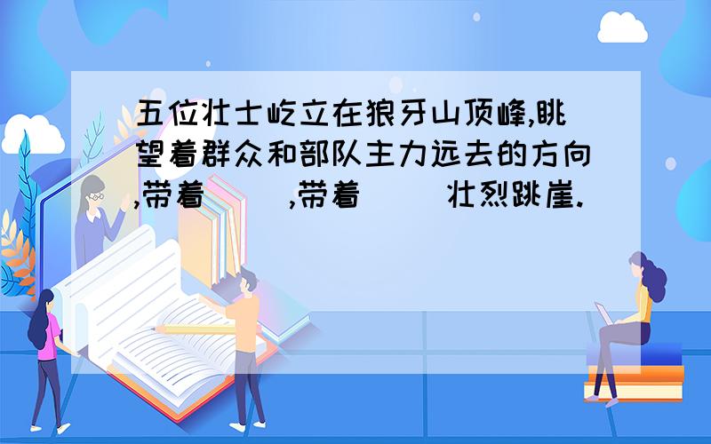 五位壮士屹立在狼牙山顶峰,眺望着群众和部队主力远去的方向,带着（ ）,带着（ ）壮烈跳崖.