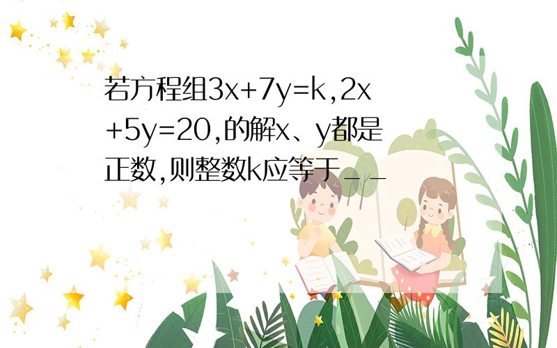 若方程组3x+7y=k,2x+5y=20,的解x、y都是正数,则整数k应等于__