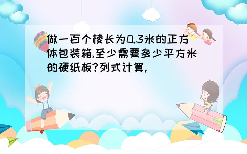 做一百个棱长为0.3米的正方体包装箱,至少需要多少平方米的硬纸板?列式计算,