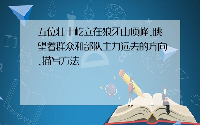 五位壮士屹立在狼牙山顶峰,眺望着群众和部队主力远去的方向.描写方法