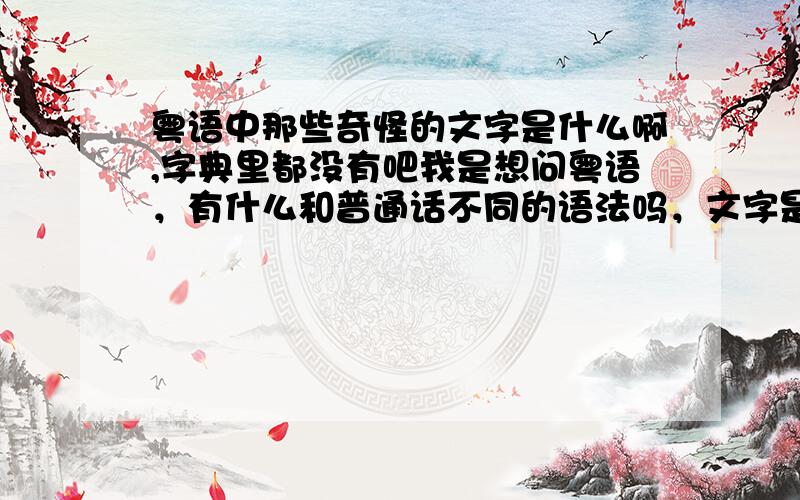 粤语中那些奇怪的文字是什么啊,字典里都没有吧我是想问粤语，有什么和普通话不同的语法吗，文字是怎样生成的，怎么会如此难以读懂呢？