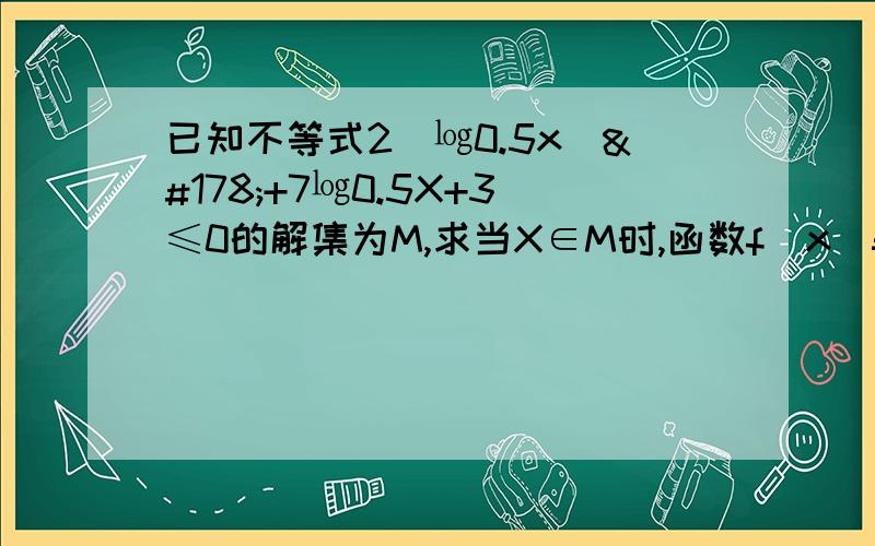 已知不等式2（㏒0.5x）²+7㏒0.5X+3≤0的解集为M,求当X∈M时,函数f（x）=(对数2x/2)（㏒2x/4)的最大值