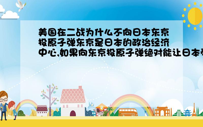 美国在二战为什么不向日本东京投原子弹东京是日本的政治经济中心,如果向东京投原子弹绝对能让日本受重创.那样更能加速日本的投降,可能还不用投第二颗原子弹日本就已经投降了.