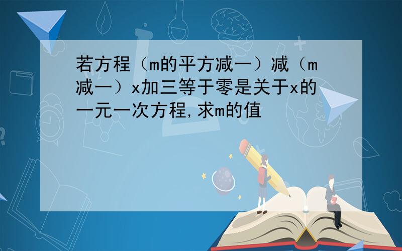 若方程（m的平方减一）减（m减一）x加三等于零是关于x的一元一次方程,求m的值