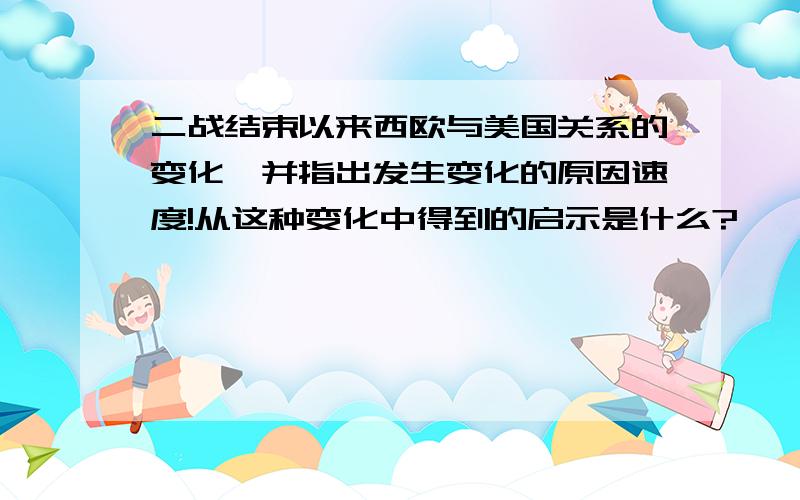 二战结束以来西欧与美国关系的变化,并指出发生变化的原因速度!从这种变化中得到的启示是什么?