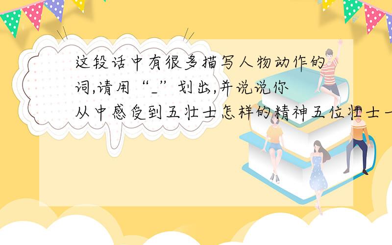 这段话中有很多描写人物动作的词,请用“_”划出,并说说你从中感受到五壮士怎样的精神五位壮士一面向顶峰攀登,一面依托大树和岩石向敌人射击.山路上又留下了许多具敌人的尸体.到了狼