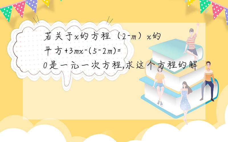 若关于x的方程（2-m）x的平方+3mx-(5-2m)=0是一元一次方程,求这个方程的解