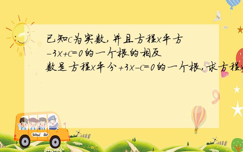 已知c为实数,并且方程x平方-3x+c=0的一个根的相反数是方程x平分+3x-c=0的一个根,求方程x平方+3x-c=0的根和c的值