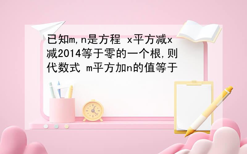 已知m,n是方程 x平方减x减2014等于零的一个根,则代数式 m平方加n的值等于