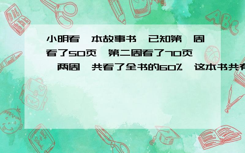 小明看一本故事书,已知第一周看了50页,第二周看了70页,两周一共看了全书的60%,这本书共有多少页?