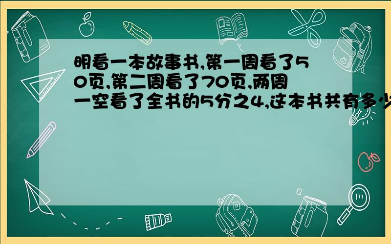 明看一本故事书,第一周看了50页,第二周看了70页,两周一空看了全书的5分之4,这本书共有多少页?